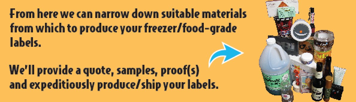 Step 3 — From here we can narrow down suitable materials from which to produce your freezer / food-grade labels. We will provide a quote, samples, proofs and expeditiously produce and ship your labels.